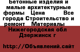 Бетонные изделия и малые архитектурные формы › Цена ­ 999 - Все города Строительство и ремонт » Материалы   . Нижегородская обл.,Дзержинск г.